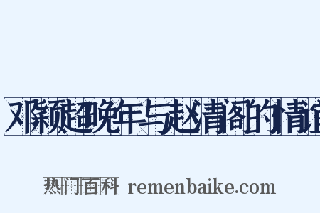 邓颖超晚年与赵清阁的情谊是什么意思的图片